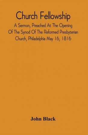 Church Fellowship; A Sermon Preached At The Opening Of The Synod Of The Reformed Presbyterian Church Philadelphia May 16 1816