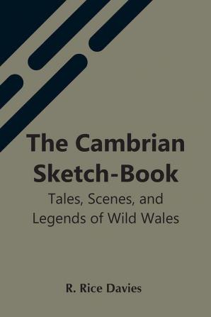 The Cambrian Sketch-Book; Tales Scenes And Legends Of Wild Wales