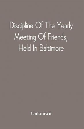 Discipline Of The Yearly Meeting Of Friends Held In Baltimore For The Western Shore Of Maryland Virginia And The Adjacent Parts Of Pennsylvania And Virginia