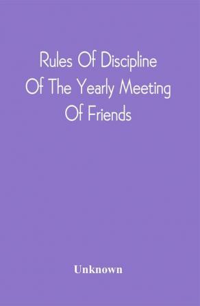 Rules Of Discipline Of The Yearly Meeting Of Friends : Held In Philadelphia Stereotyped For The Yearly Meeting