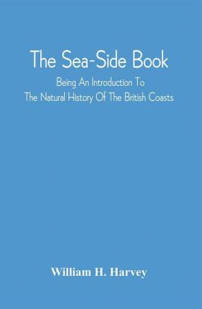 The Sea-Side Book : Being An Introduction To The Natural History Of The British Coasts