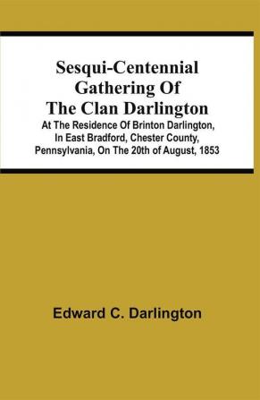 Sesqui-Centennial Gathering Of The Clan Darlington : At The Residence Of Brinton Darlington In East Bradford Chester County Pennsylvania On The 20Th Of August 1853