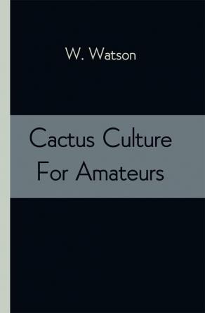 Cactus Culture For Amateurs: Being Descriptions Of The Various Cactuses Grown In This Country With Full And Practical Instructions For Their Successful Cultivation