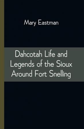 Dahcotah Life and Legends of the Sioux Around Fort Snelling