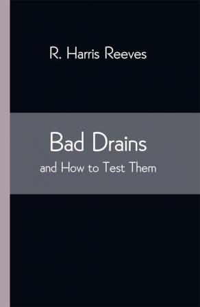 Bad Drains; and How to Test Them: With notes on the ventilation of sewers drains and sanitary fittings and the origin and transmission of zymotic disease