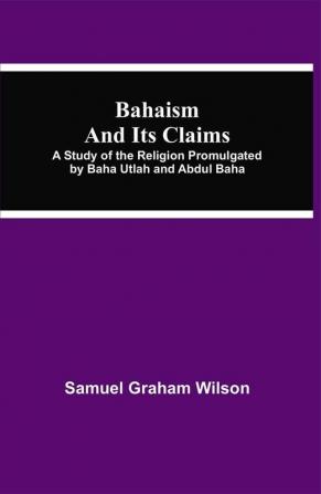 Bahaism and Its Claims; A Study of the Religion Promulgated by Baha Utlah and Abdul Baha