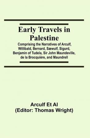 Early Travels in Palestine; Comprising the Narratives of Arculf Willibald Bernard Sæwulf Sigurd Benjamin of Tudela Sir John Maundeville de la Brocquière and Maundrell