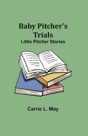 Baby Pitcher's Trials; Little Pitcher Stories