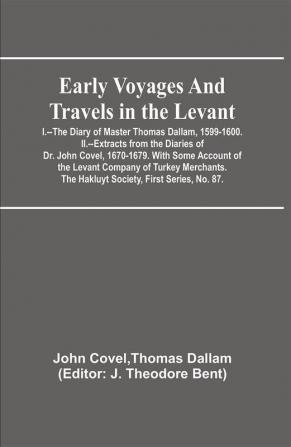 Early Voyages and Travels in the Levant; I.--The Diary of Master Thomas Dallam 1599-1600. II.--Extracts from the Diaries of Dr. John Covel 1670-1679. With Some Account of the Levant Company of Turkey Merchants. The Hakluyt Society First Series No. 87.