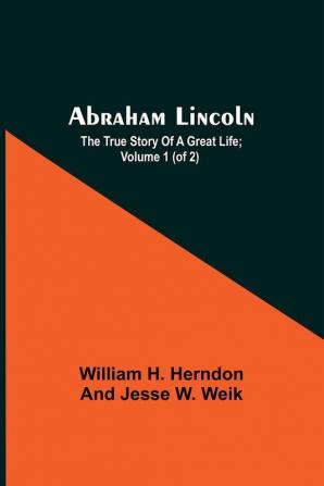 Abraham Lincoln; The True Story Of A Great Life; Volume 1 (Of 2)