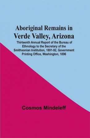 Aboriginal Remains In Verde Valley Arizona ; Thirteenth Annual Report Of The Bureau Of Ethnology To The Secretary Of The Smithsonian Institution 1891-92 Government Printing Office Washington 1896