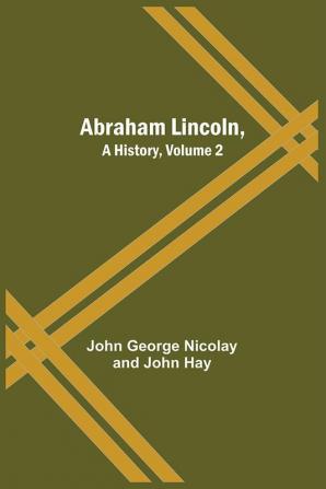 Abraham Lincoln A History Volume 2