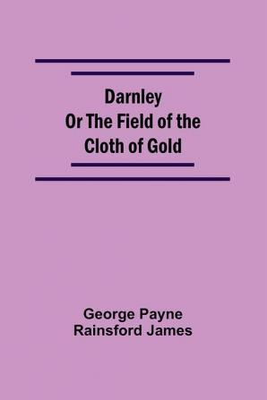 Darnley Or The Field Of The Cloth Of Gold