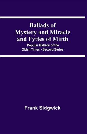 Ballads Of Mystery And Miracle And Fyttes Of Mirth; Popular Ballads Of The Olden Times - Second Series