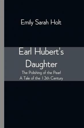 Earl Hubert's Daughter; The Polishing of the Pearl - A Tale of the 13th Century