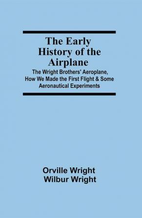 The Early History of the Airplane; The Wright Brothers' Aeroplane How We Made the First Flight & Some Aeronautical Experiments