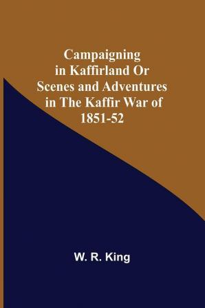 Campaigning In Kaffirland Or Scenes And Adventures In The Kaffir War Of 1851-52