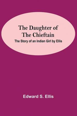 The Daughter Of The Chieftain : The Story Of An Indian Girl By Ellis