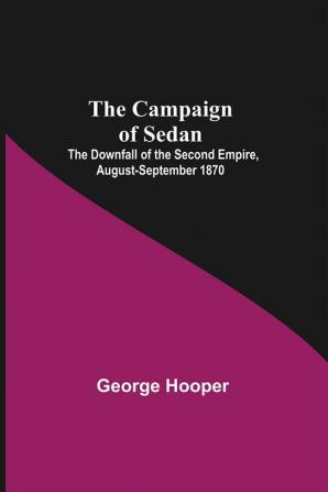 The Campaign Of Sedan; The Downfall Of The Second Empire August-September 1870