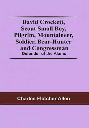 David Crockett Scout Small Boy Pilgrim Mountaineer Soldier Bear-Hunter And Congressman; Defender Of The Alamo