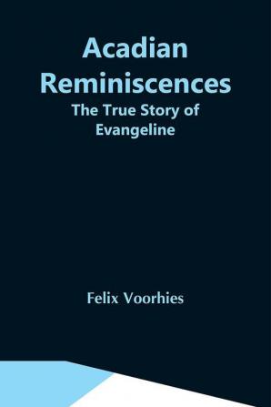 Acadian Reminiscences : The True Story Of Evangeline