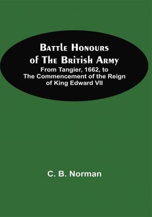 Battle Honours Of The British Army; From Tangier 1662 To The Commencement Of The Reign Of King Edward Vii