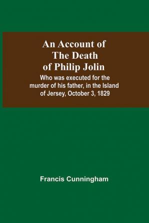 An Account Of The Death Of Philip Jolin; Who Was Executed For The Murder Of His Father In The Island Of Jersey October 3 1829