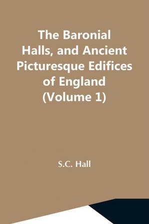 The Baronial Halls And Ancient Picturesque Edifices Of England (Volume 1)