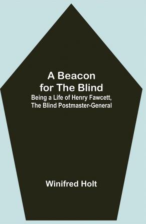 A Beacon for the Blind; Being a Life of Henry Fawcett the Blind Postmaster-General