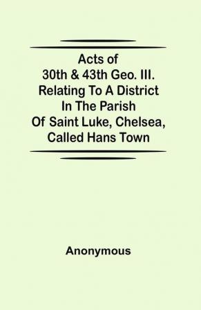 Acts of 30th & 43th Geo. III. relating to a district in the Parish of Saint Luke Chelsea called Hans Town