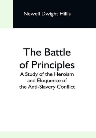 The Battle Of Principles; A Study Of The Heroism And Eloquence Of The Anti-Slavery Conflict