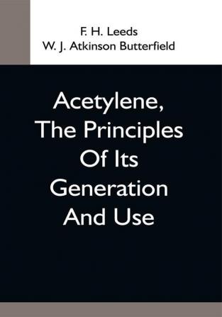 Acetylene The Principles Of Its Generation And Use; A Practical Handbook On The Production Purification And Subsequent Treatment Of Acetylene For The Development Of Light Heat And Power