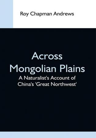 Across Mongolian Plains; A Naturalist'S Account Of China'S 'Great Northwest'