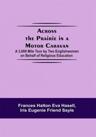 Across The Prairie In A Motor Caravan; A 3000 Mile Tour By Two Englishwomen On Behalf Of Religious Education