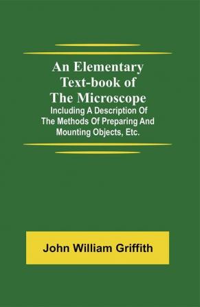 An Elementary Text-book of the Microscope; including a description of the methods of preparing and mounting objects etc.