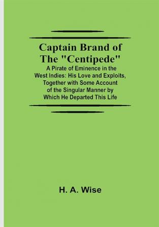 Captain Brand of the Centipede; A Pirate of Eminence in the West Indies: His Love and Exploits Together with Some Account of the Singular Manner by Which He Departed This Life