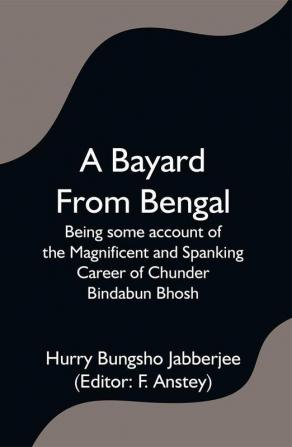 A Bayard From Bengal; Being some account of the Magnificent and Spanking Career of Chunder Bindabun Bhosh