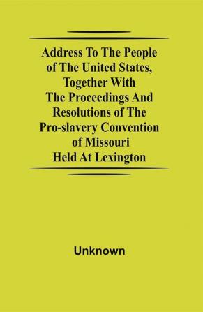 Address to the People of the United States together with the Proceedings and Resolutions of the Pro-Slavery Convention of Missouri; Held at Lexington