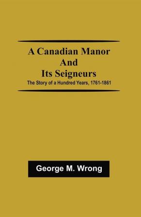 A Canadian Manor and Its Seigneurs; The Story of a Hundred Years 1761-1861