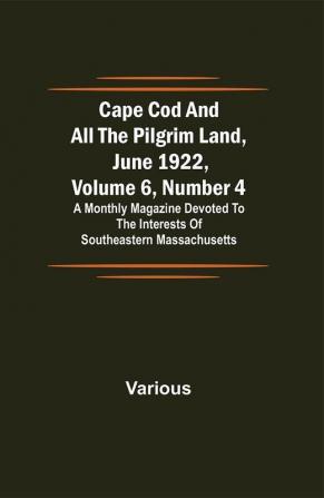 Cape Cod and All the Pilgrim Land June 1922 Volume 6 Number 4; A Monthly Magazine Devoted to the Interests of Southeastern Massachusetts