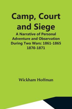 Camp Court And Siege; A Narrative Of Personal Adventure And Observation During Two Wars: 1861-1865; 1870-1871