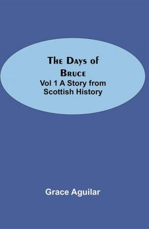 The Days of Bruce Vol 1 A Story from Scottish History