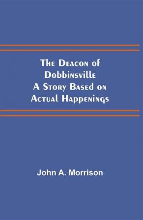 The Deacon of Dobbinsville A Story Based on Actual Happenings