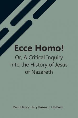 Ecce Homo! Or A Critical Inquiry Into The History Of Jesus Of Nazareth; Being A Rational Analysis Of The Gospels