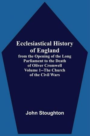 Ecclesiastical History Of England From The Opening Of The Long Parliament To The Death Of Oliver Cromwell Volume 1--The Church Of The Civil Wars