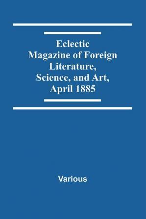 Eclectic Magazine Of Foreign Literature Science And Art April 1885