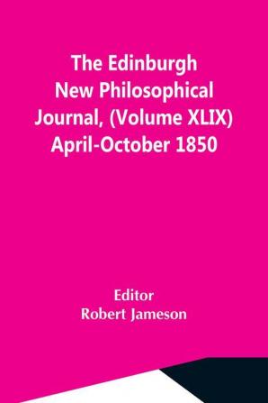 The Edinburgh New Philosophical Journal (Volume Xlix) April-October 1850