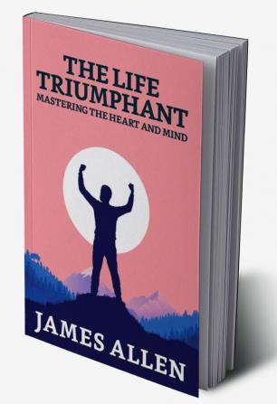 The Life Triumphant: Mastering The Heart And Mind