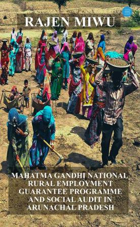 MAHATMA GANDHI NATIONAL RURAL EMPLOYMENT GUARANTEE PROGRAMME (MGNREGP) AND SOCIAL AUDIT IN ARUNACHAL PRADESH