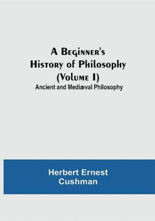 A Beginner's History of Philosophy (Volume I): Ancient and Mediæval Philosophy